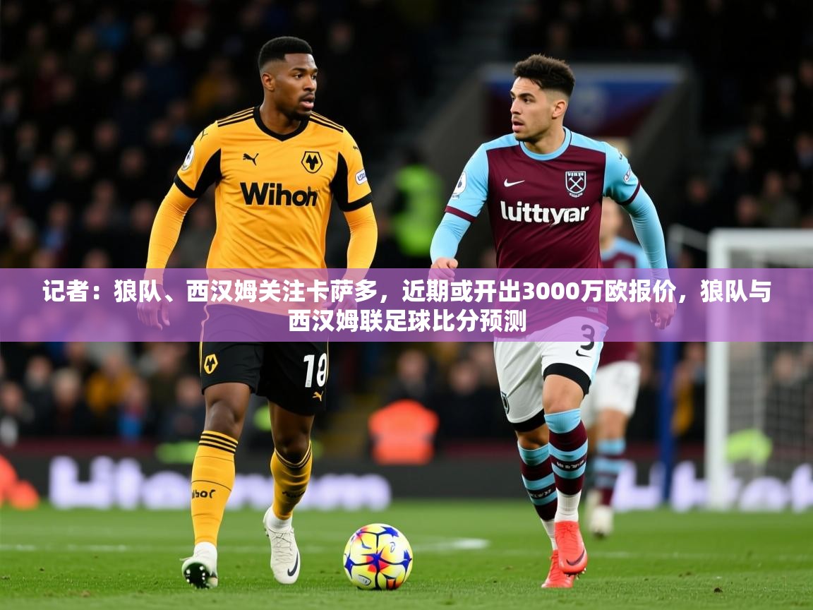 2025记者:狼队、西汉姆关注卡萨多,近期或开出3000万欧报价,狼队与西汉姆联足球比分预测 第2张