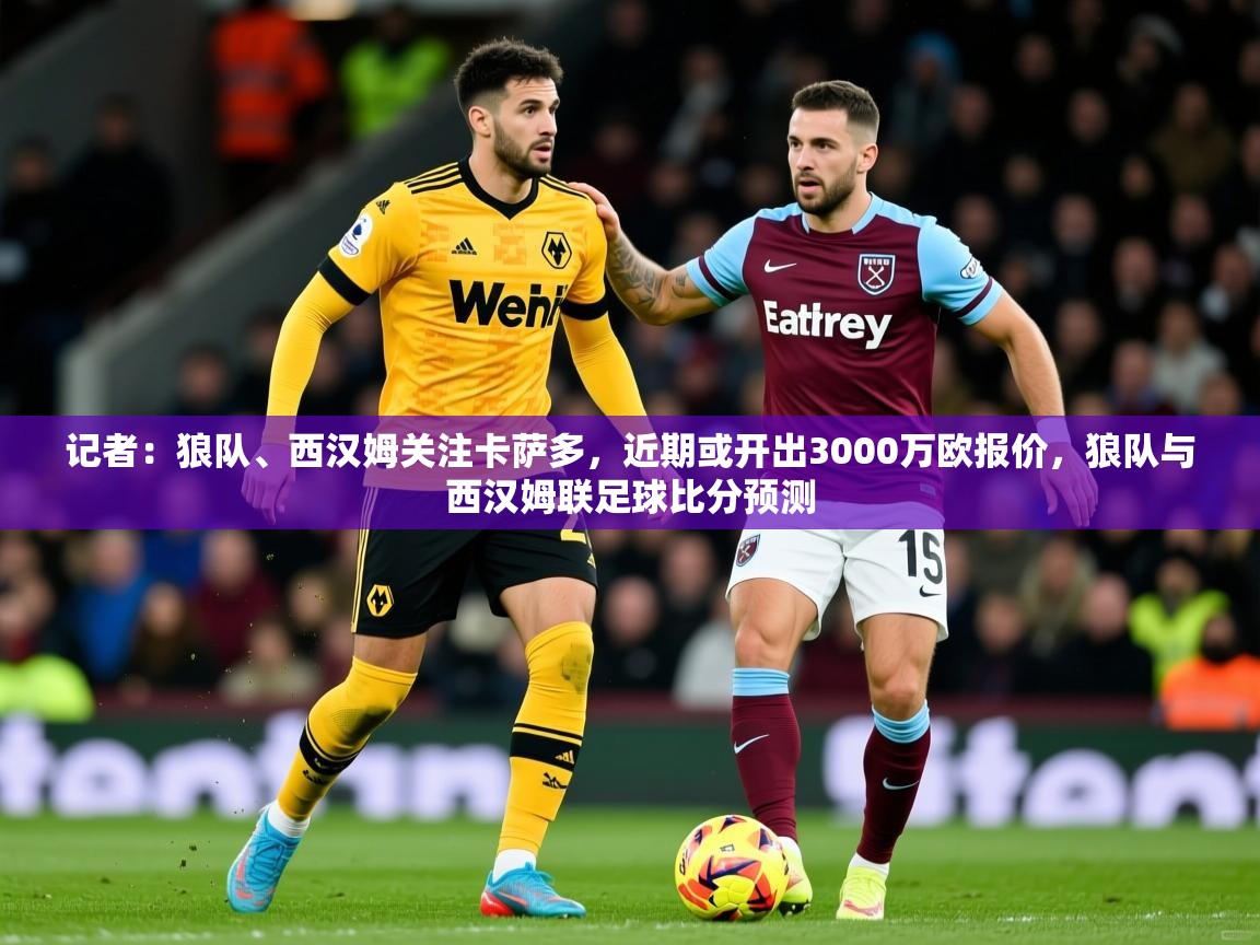 2025记者:狼队、西汉姆关注卡萨多,近期或开出3000万欧报价,狼队与西汉姆联足球比分预测 第3张