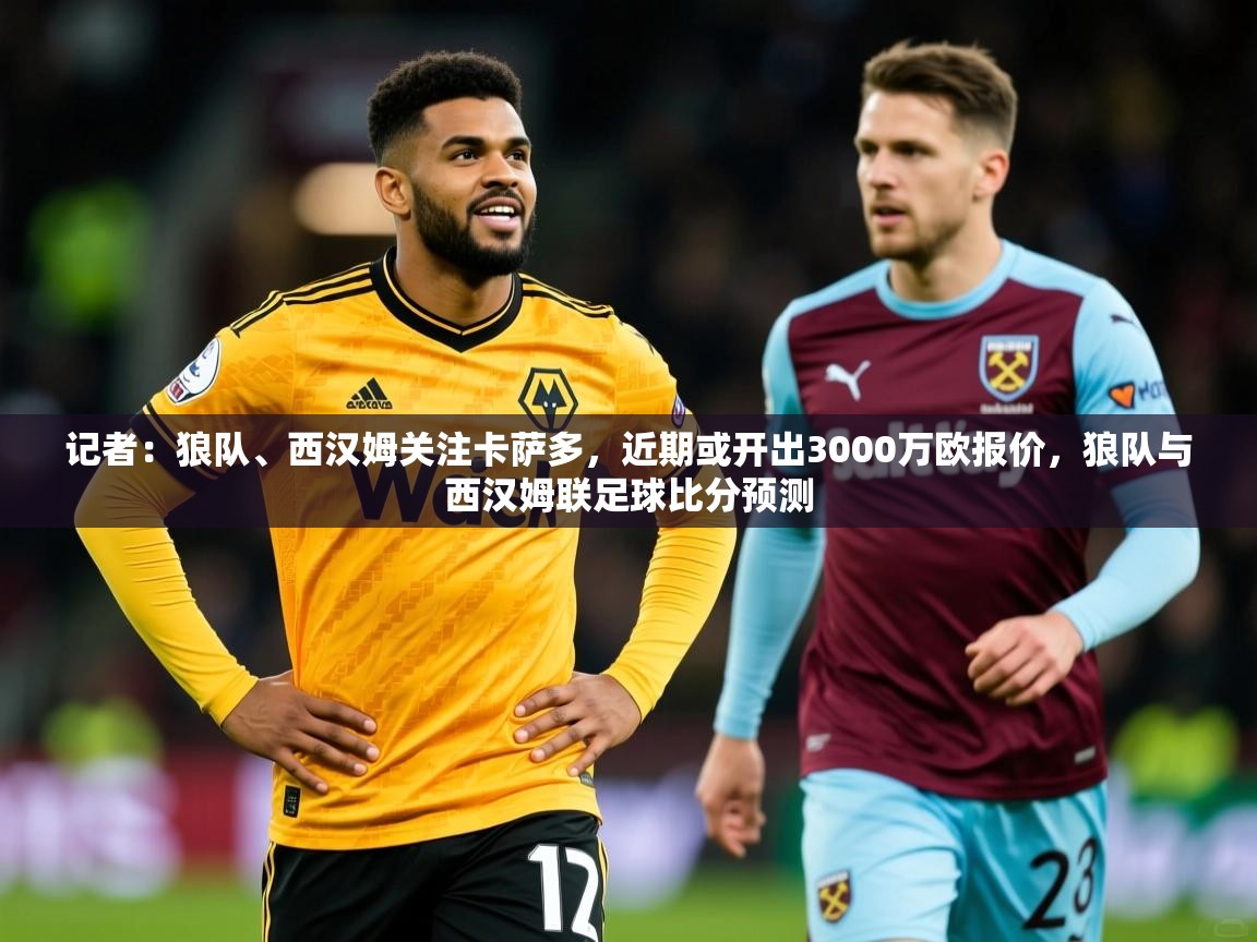 2025记者:狼队、西汉姆关注卡萨多,近期或开出3000万欧报价,狼队与西汉姆联足球比分预测 第4张